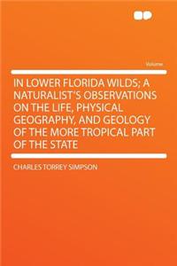 In Lower Florida Wilds; A Naturalist's Observations on the Life, Physical Geography, and Geology of the More Tropical Part of the State