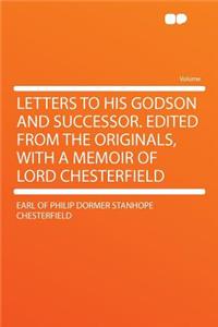 Letters to His Godson and Successor. Edited from the Originals, with a Memoir of Lord Chesterfield