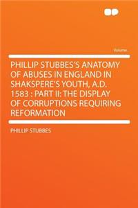 Phillip Stubbes's Anatomy of Abuses in England in Shakspere's Youth, A.D. 1583: Part II: The Display of Corruptions Requiring Reformation
