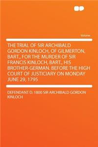 The Trial of Sir Archibald Gordon Kinloch, of Gilmerton, Bart., for the Murder of Sir Francis Kinloch, Bart., His Brother-German. Before the High Court of Justiciary on Monday June 29, 1795