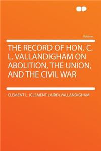 The Record of Hon. C. L. Vallandigham on Abolition, the Union, and the Civil War