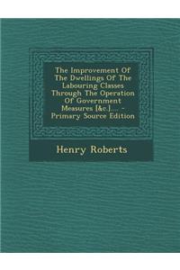 Improvement of the Dwellings of the Labouring Classes Through the Operation of Government Measures [&C.].... - Primary Source Edition