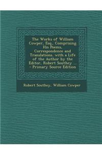 The Works of William Cowper, Esq., Comprising His Poems, Correspondence and Translations. with a Life of the Author by the Editor, Robert Southey ...