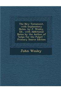 The New Testament, with Explanatory Notes, by J. Wesley. Ed., with Additional Notes by the Author of 'Helps for the Pulpit'