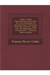 Light in Dark Places.(Victoria Street Soc. for the Protection of Animals from Vivisection, with the Internat. Assoc. for the Suppression of Vivisectio