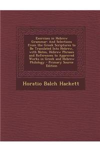 Exercises in Hebrew Grammar: And Selections from the Greek Scriptures to Be Translated Into Hebrew, with Notes, Hebrew Phrases and References to AP