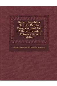 Italian Republics: Or, the Origin, Progress, and Fall of Italian Freedom