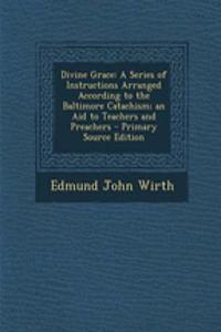 Divine Grace: A Series of Instructions Arranged According to the Baltimore Catachism; An Aid to Teachers and Preachers