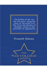 The Battles of the War for the Union, Being the Story of the Great Civil War from the Election of Abraham Lincoln to the Surrender at Appomattox - War College Series