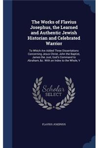 Works of Flavius Josephus, the Learned and Authentic Jewish Historian and Celebrated Warrior