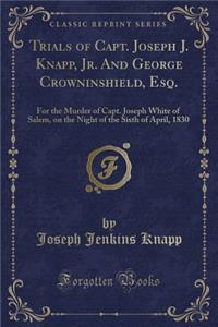 Trials of Capt. Joseph J. Knapp, Jr. and George Crowninshield, Esq.: For the Murder of Capt. Joseph White of Salem, on the Night of the Sixth of April, 1830 (Classic Reprint): For the Murder of Capt. Joseph White of Salem, on the Night of the Sixth of April, 1830 (Classic Reprint)