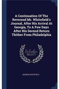 A Continuation Of The Reverend Mr. Whitefield's Journal, After His Arrival At Georgia, To A Few Days After His Second Return Thither From Philadelphia