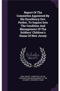 Report of the Committee Appointed by His Excellency Gov. Parker, to Inquire Into the Condition and Management of the Soldiers' Children's Home of New Jersey
