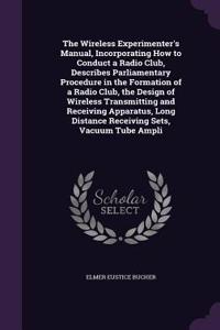 Wireless Experimenter's Manual, Incorporating How to Conduct a Radio Club, Describes Parliamentary Procedure in the Formation of a Radio Club, the Design of Wireless Transmitting and Receiving Apparatus, Long Distance Receiving Sets, Vacuum Tube Am
