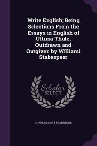 Write English; Being Selections From the Essays in English of Ultima Thule, Outdrawn and Outgiven by Williami Stakespear