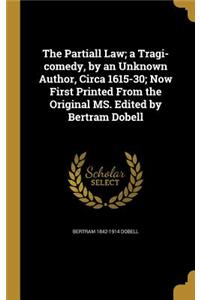 Partiall Law; a Tragi-comedy, by an Unknown Author, Circa 1615-30; Now First Printed From the Original MS. Edited by Bertram Dobell