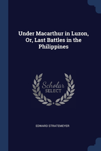 Under Macarthur in Luzon, Or, Last Battles in the Philippines