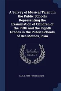 A Survey of Musical Talent in the Public Schools Representing the Examination of Children of the Fifth and the Eighth Grades in the Public Schools of Des Moines, Iowa