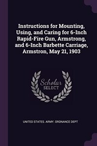 Instructions for Mounting, Using, and Caring for 6-Inch Rapid-Fire Gun, Armstrong, and 6-Inch Barbette Carriage, Armstron, May 21, 1903