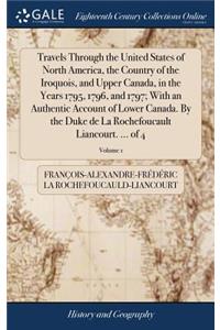 Travels Through the United States of North America, the Country of the Iroquois, and Upper Canada, in the Years 1795, 1796, and 1797; With an Authentic Account of Lower Canada. by the Duke de la Rochefoucault Liancourt. ... of 4; Volume 1
