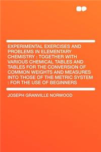 Experimental Exercises and Problems in Elementary Chemistry: Together with Various Chemical Tables and Tables for the Conversion of Common Weights and Measures Into Those of the Metric System: For the Use of Beginners