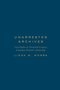 Unarrested Archives: Case Studies in Twentieth-Century Canadian Women's Authorship