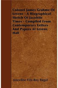 Colonel James Grahme Of Levens - A Biographical Sketch Of Jacobite Times - Compiled From Contemporary Letters And Papers At Levens Hall