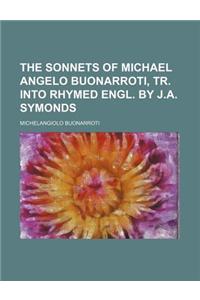 The Sonnets of Michael Angelo Buonarroti, Tr. Into Rhymed Engl. by J.A. Symonds
