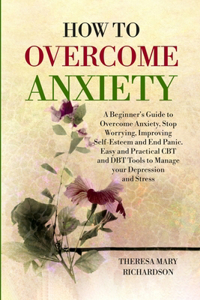 How to Overcome Anxiety: A Beginner's Guide to Overcome Anxiety, Stop Worrying, Improving Self-Esteem and End Panic. Easy and Practical CBT and DBT Tools to Manage your Depr