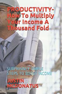 PRODUCTIVITY- How To Multiply Your Income A Thousand Fold