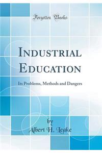 Industrial Education: Its Problems, Methods and Dangers (Classic Reprint)