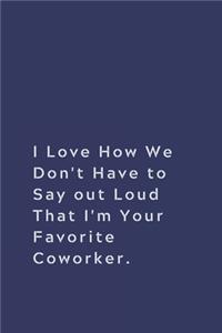 I Love How We Don't Have to Say out Loud That I'm Your Favorite Coworker.