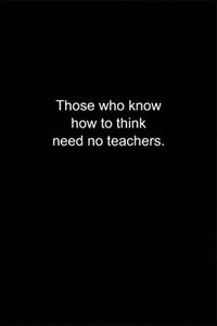 Those who know how to think need no teachers.