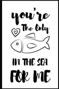 You're The Only Fish In The Sea For Me