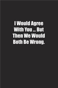 I Would Agree With You � But Then We Would Both Be Wrong.