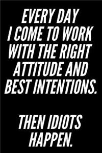 Every Day I Come to Work with the Right Attitude and Best Intentions Then Idiots Happen