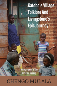 Katobole Village Folklore And Livingstone's Epic Journey: Untold stories of the 1873 Epic Journey