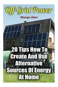 Off-Grid Power: 20 Tips How to Create and Use Alternative Sources of Energy at Home