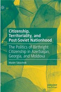 Citizenship, Territoriality, and Post-Soviet Nationhood: The Politics of Birthright Citizenship in Azerbaijan, Georgia, and Moldova