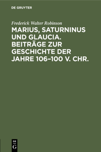 Marius, Saturninus Und Glaucia. Beiträge Zur Geschichte Der Jahre 106-100 V. Chr.