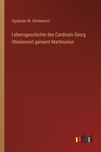 Lebensgeschichte des Cardinals Georg Utiesenovic genannt Martinusius