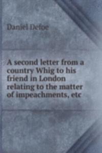 second letter from a country Whig to his friend in London relating to the matter of impeachments, etc