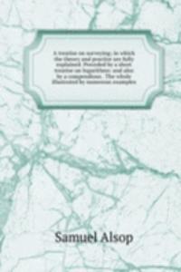 treatise on surveying; in which the theory and practice are fully explained. Preceded by a short treatise on logarithms: and also by a compendious . The whole illustrated by numerous examples