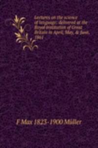 Lectures on the science of language: delivered at the Royal Institution of Great Britain in April, May, & June, 1861