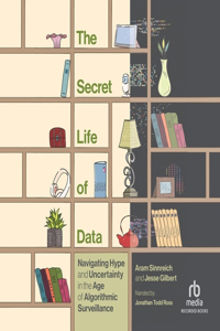 Secret Life of Data: Navigating Hype and Uncertainty in the Age of Algorithmic Surveillance (the Information Society Series)
