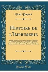 Histoire de l'Imprimerie: Langage Primitif; Dï¿½couverte de l'Imprimerie, Gutenberg; l'Imprimerie de Louis XI ï¿½ La Rï¿½volution; l'Imprimerie Depuis 1789; de la Profession d'Imprimeur-Les Imprimeurs Illustres: Les Alde, Les Estienne, Les Elzevier