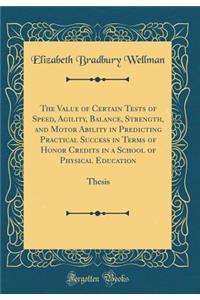 The Value of Certain Tests of Speed, Agility, Balance, Strength, and Motor Ability in Predicting Practical Success in Terms of Honor Credits in a School of Physical Education: Thesis (Classic Reprint)