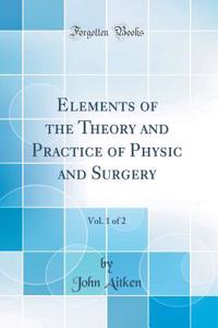 Elements of the Theory and Practice of Physic and Surgery, Vol. 1 of 2 (Classic Reprint)