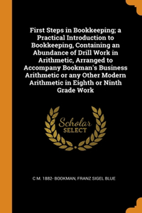 First Steps in Bookkeeping; a Practical Introduction to Bookkeeping, Containing an Abundance of Drill Work in Arithmetic, Arranged to Accompany Bookman's Business Arithmetic or any Other Modern Arithmetic in Eighth or Ninth Grade Work