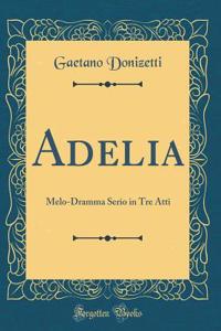 Adelia: Melo-Dramma Serio in Tre Atti (Classic Reprint)